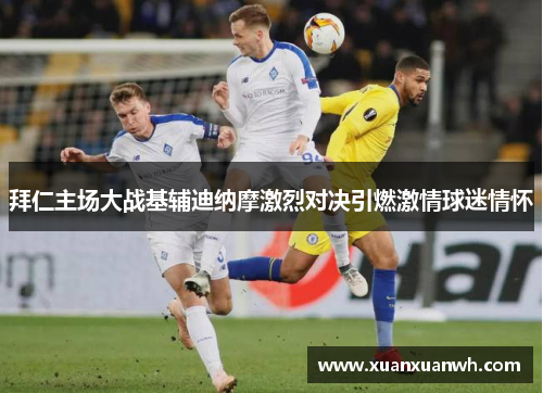 拜仁主场大战基辅迪纳摩激烈对决引燃激情球迷情怀