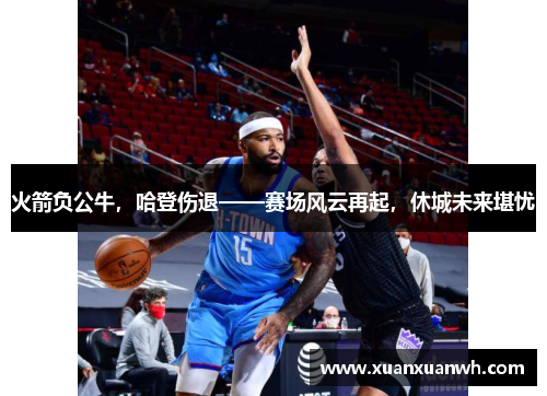 火箭负公牛，哈登伤退——赛场风云再起，休城未来堪忧