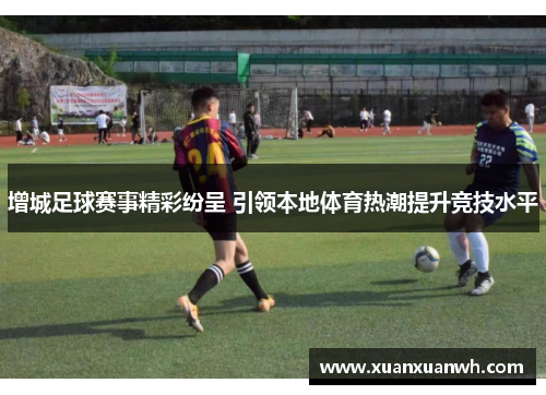 增城足球赛事精彩纷呈 引领本地体育热潮提升竞技水平