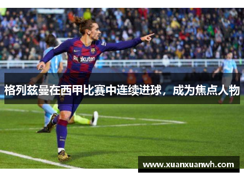 格列兹曼在西甲比赛中连续进球，成为焦点人物