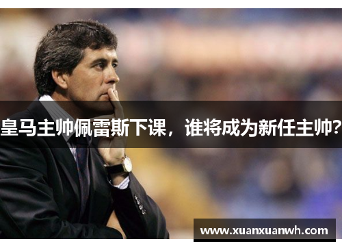 皇马主帅佩雷斯下课，谁将成为新任主帅？