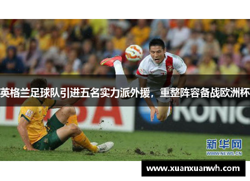 英格兰足球队引进五名实力派外援，重整阵容备战欧洲杯