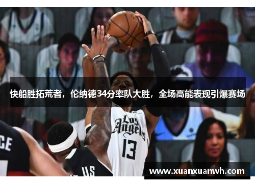 快船胜拓荒者，伦纳德34分率队大胜，全场高能表现引爆赛场