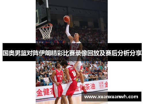 国奥男篮对阵伊朗精彩比赛录像回放及赛后分析分享
