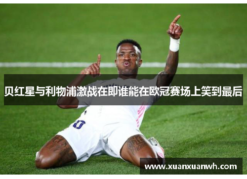 贝红星与利物浦激战在即谁能在欧冠赛场上笑到最后