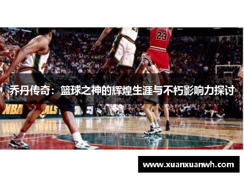 乔丹传奇：篮球之神的辉煌生涯与不朽影响力探讨