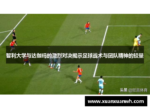 智利大学与达伽玛的激烈对决揭示足球战术与团队精神的较量