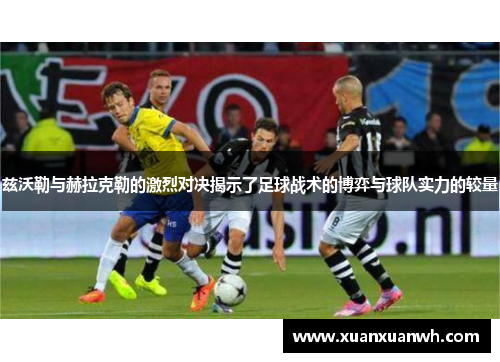 兹沃勒与赫拉克勒的激烈对决揭示了足球战术的博弈与球队实力的较量