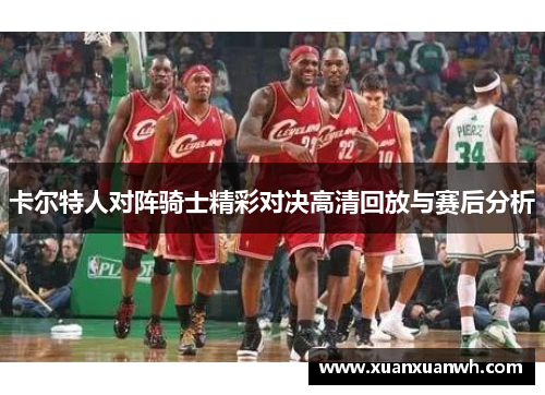 卡尔特人对阵骑士精彩对决高清回放与赛后分析