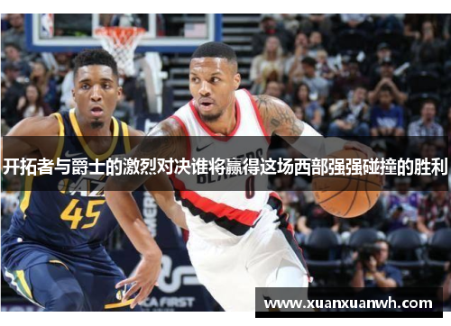 开拓者与爵士的激烈对决谁将赢得这场西部强强碰撞的胜利